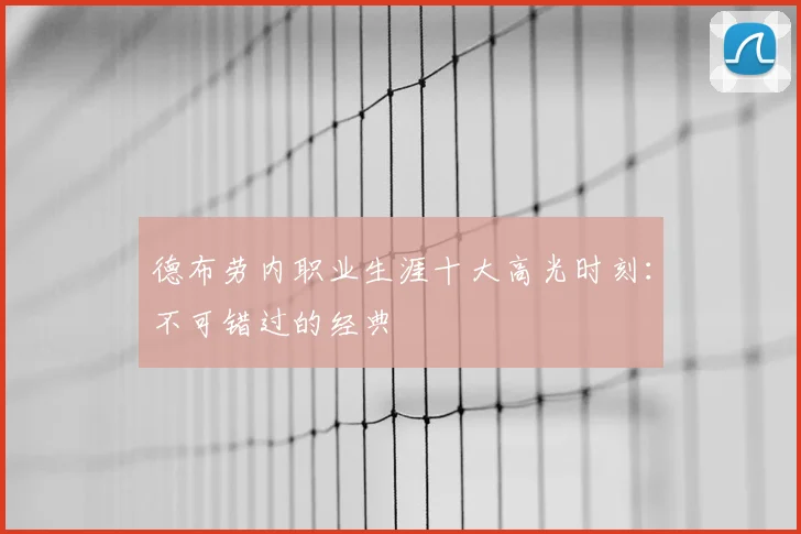 德布劳内职业生涯十大高光时刻：不可错过的经典