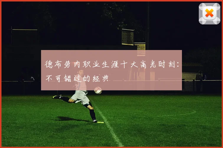 德布劳内职业生涯十大高光时刻：不可错过的经典